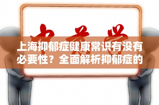 上海抑郁症健康常识有没有必要性？全面解析抑郁症的影响与应对措施