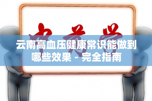 云南高血压健康常识能做到哪些效果 - 完全指南
