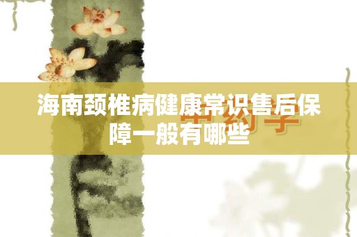 海南颈椎病健康常识售后保障一般有哪些