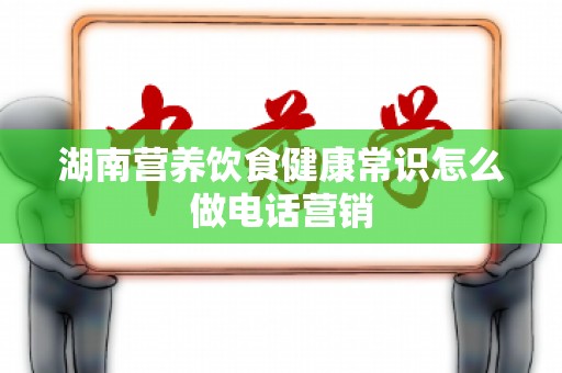 湖南营养饮食健康常识怎么做电话营销