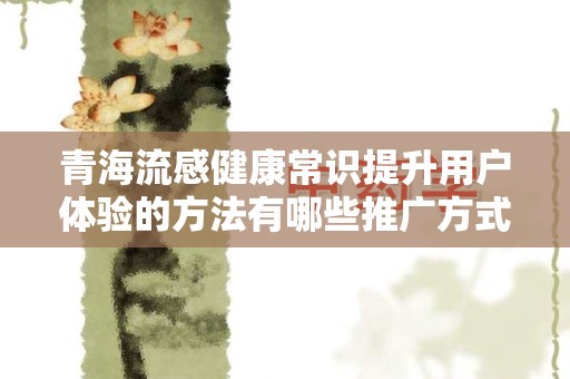 青海流感健康常识提升用户体验的方法有哪些推广方式有哪些