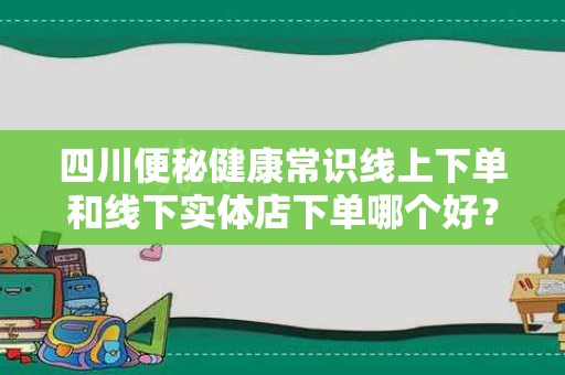 四川便秘健康常识线上下单和线下实体店下单哪个好？