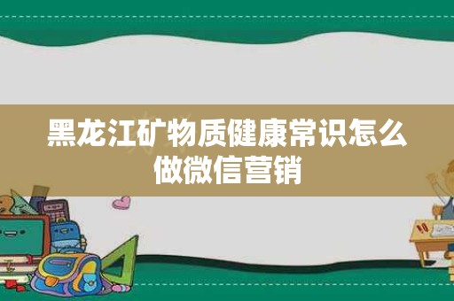 黑龙江矿物质健康常识怎么做微信营销