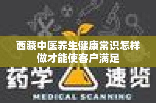 西藏中医养生健康常识怎样做才能使客户满足