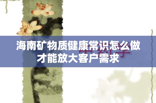 海南矿物质健康常识怎么做才能放大客户需求
