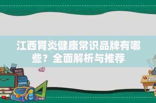 江西胃炎健康常识品牌有哪些？全面解析与推荐