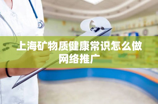 上海矿物质健康常识怎么做网络推广