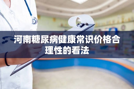 河南糖尿病健康常识价格合理性的看法