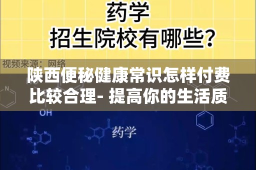 陕西便秘健康常识怎样付费比较合理- 提高你的生活质量