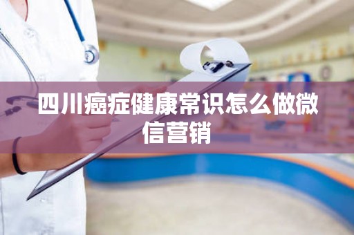 四川癌症健康常识怎么做微信营销
