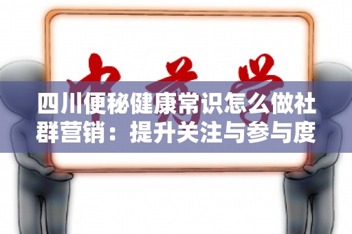 四川便秘健康常识怎么做社群营销：提升关注与参与度