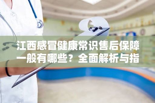 江西感冒健康常识售后保障一般有哪些？全面解析与指南
