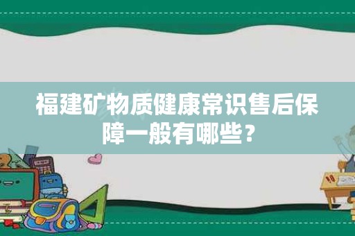 福建矿物质健康常识售后保障一般有哪些？
