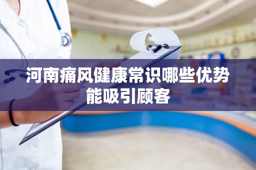 河南痛风健康常识哪些优势能吸引顾客
