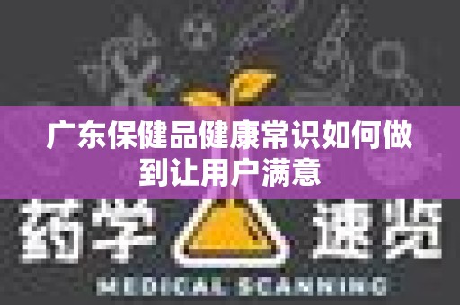 广东保健品健康常识如何做到让用户满意