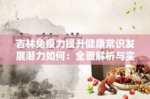 吉林免疫力提升健康常识发展潜力如何：全面解析与实践
