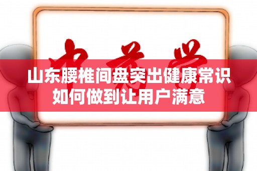 山东腰椎间盘突出健康常识如何做到让用户满意