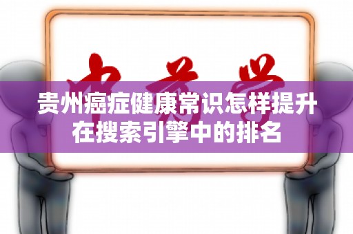 贵州癌症健康常识怎样提升在搜索引擎中的排名