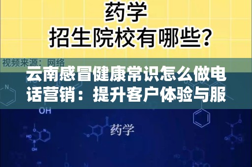 云南感冒健康常识怎么做电话营销：提升客户体验与服务