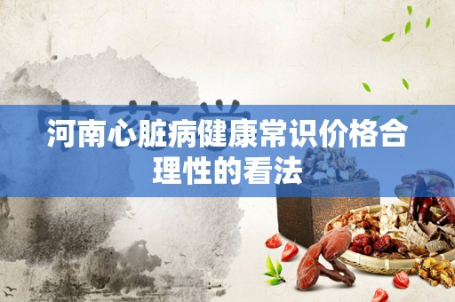 河南心脏病健康常识价格合理性的看法