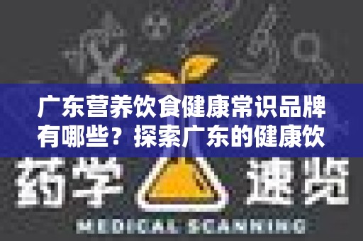 广东营养饮食健康常识品牌有哪些？探索广东的健康饮食文化