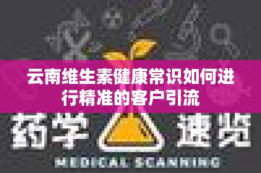 云南维生素健康常识如何进行精准的客户引流