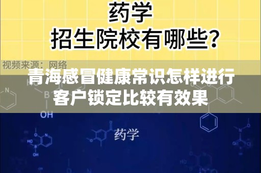 青海感冒健康常识怎样进行客户锁定比较有效果