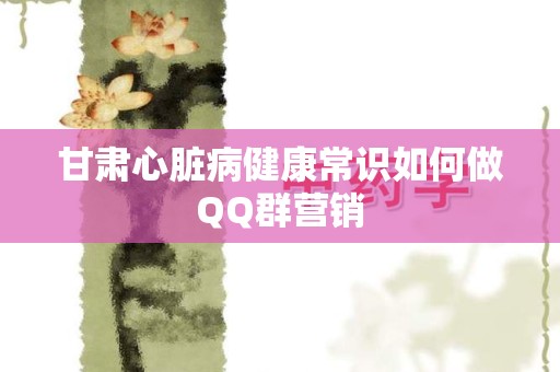 甘肃心脏病健康常识如何做QQ群营销