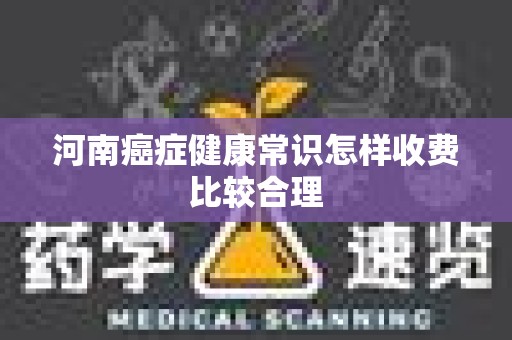 河南癌症健康常识怎样收费比较合理
