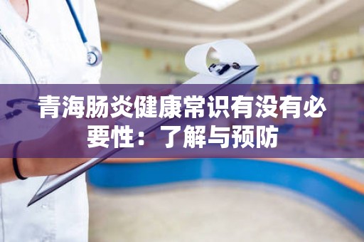 青海肠炎健康常识有没有必要性：了解与预防