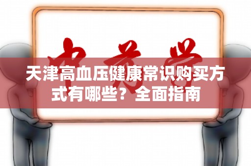天津高血压健康常识购买方式有哪些？全面指南