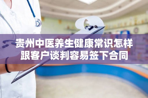 贵州中医养生健康常识怎样跟客户谈判容易签下合同