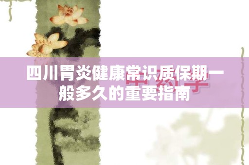 四川胃炎健康常识质保期一般多久的重要指南