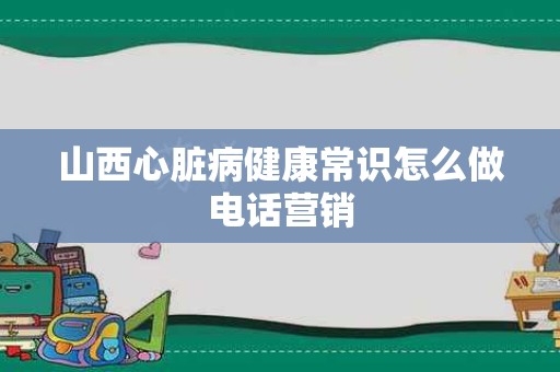 山西心脏病健康常识怎么做电话营销
