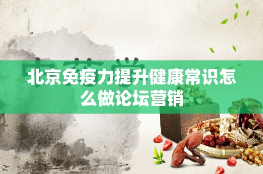 北京免疫力提升健康常识怎么做论坛营销