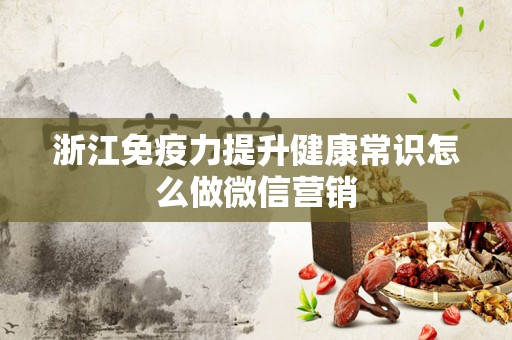 浙江免疫力提升健康常识怎么做微信营销