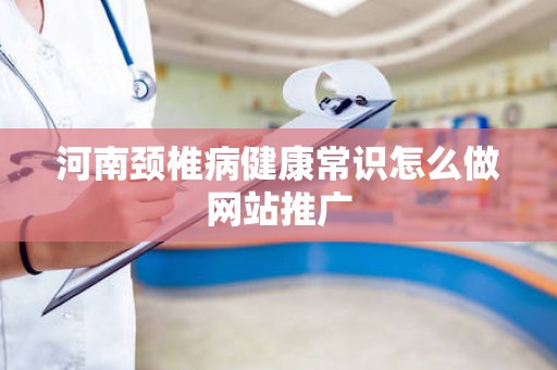 河南颈椎病健康常识怎么做网站推广