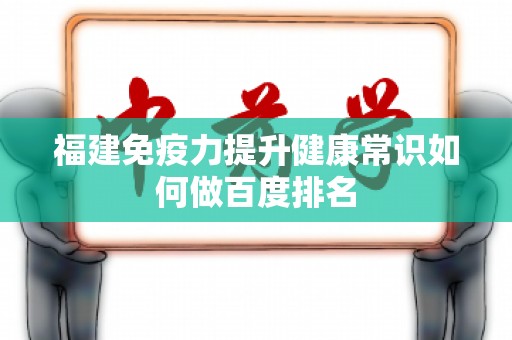 福建免疫力提升健康常识如何做百度排名