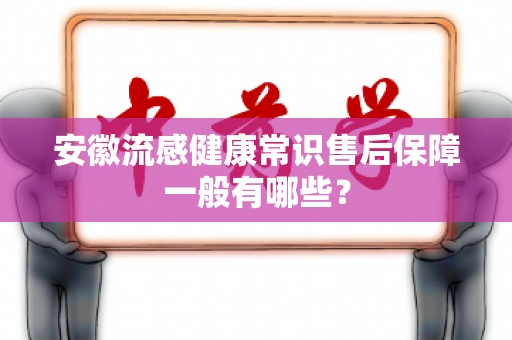 安徽流感健康常识售后保障一般有哪些？