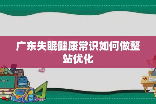 广东失眠健康常识如何做整站优化