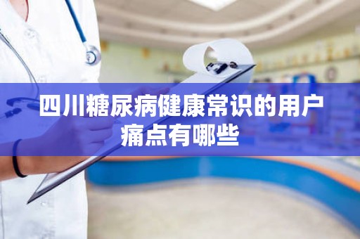 四川糖尿病健康常识的用户痛点有哪些