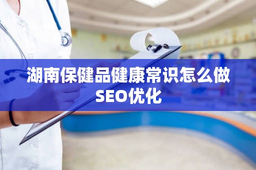湖南保健品健康常识怎么做SEO优化