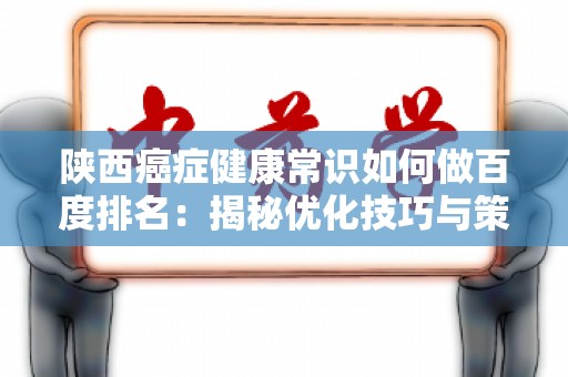 陕西癌症健康常识如何做百度排名：揭秘优化技巧与策略