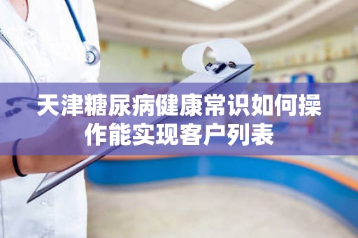 天津糖尿病健康常识如何操作能实现客户列表