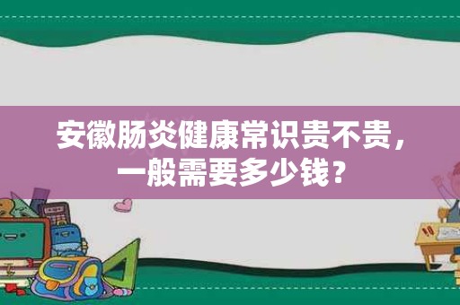 安徽肠炎健康常识贵不贵，一般需要多少钱？