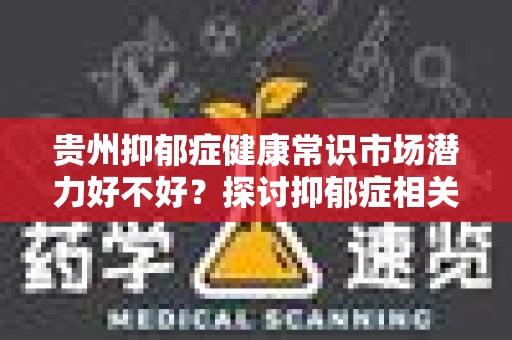 贵州抑郁症健康常识市场潜力好不好？探讨抑郁症相关领域的机会