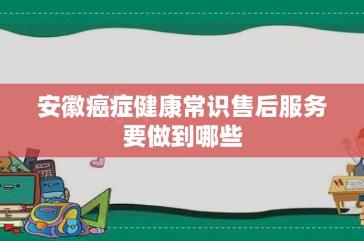 安徽癌症健康常识售后服务要做到哪些