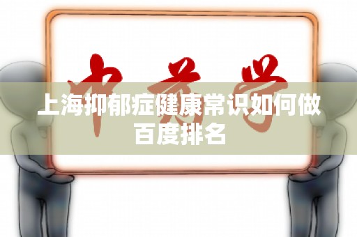 上海抑郁症健康常识如何做百度排名