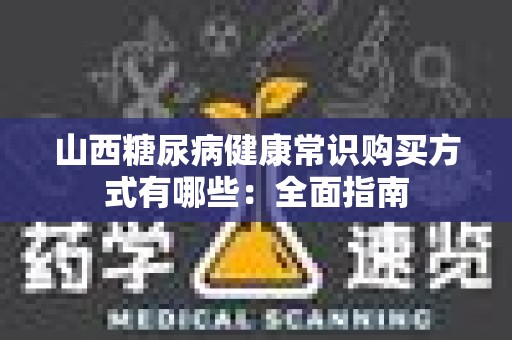 山西糖尿病健康常识购买方式有哪些：全面指南
