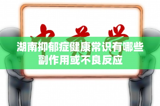 湖南抑郁症健康常识有哪些副作用或不良反应